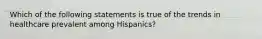 Which of the following statements is true of the trends in healthcare prevalent among Hispanics?