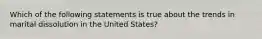 Which of the following statements is true about the trends in marital dissolution in the United States?