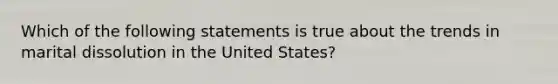 Which of the following statements is true about the trends in marital dissolution in the United States?