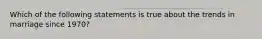 Which of the following statements is true about the trends in marriage since 1970?