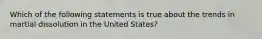 Which of the following statements is true about the trends in martial dissolution in the United States?