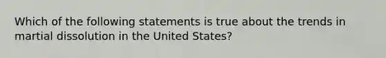 Which of the following statements is true about the trends in martial dissolution in the United States?