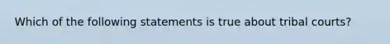 Which of the following statements is true about tribal courts?