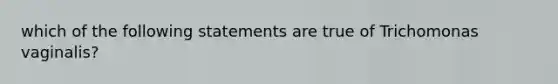 which of the following statements are true of Trichomonas vaginalis?