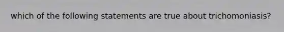 which of the following statements are true about trichomoniasis?