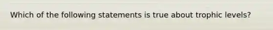 Which of the following statements is true about trophic levels?