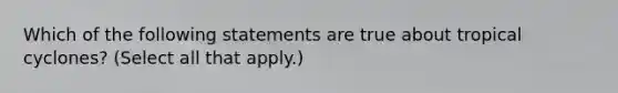 Which of the following statements are true about tropical cyclones? (Select all that apply.)