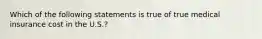 Which of the following statements is true of true medical insurance cost in the U.S.?