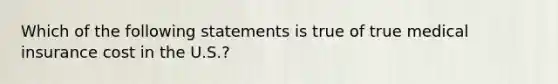 Which of the following statements is true of true medical insurance cost in the U.S.?