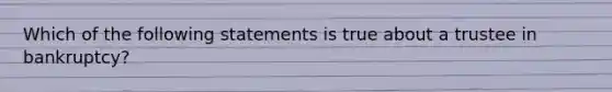 Which of the following statements is true about a trustee in bankruptcy?