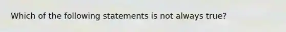 Which of the following statements is not always true?