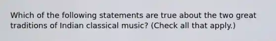 Which of the following statements are true about the two great traditions of Indian classical music? (Check all that apply.)