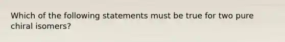 Which of the following statements must be true for two pure chiral isomers?