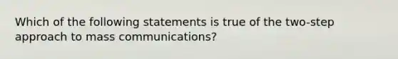 Which of the following statements is true of the two-step approach to mass communications?