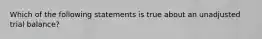 Which of the following statements is true about an unadjusted trial balance?