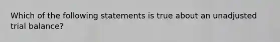 Which of the following statements is true about an unadjusted trial balance?