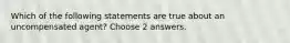 Which of the following statements are true about an uncompensated agent? Choose 2 answers.