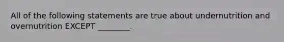 All of the following statements are true about undernutrition and overnutrition EXCEPT ________.