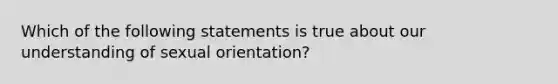 Which of the following statements is true about our understanding of sexual orientation?