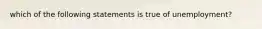 which of the following statements is true of unemployment?