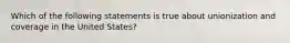 Which of the following statements is true about unionization and coverage in the United States?