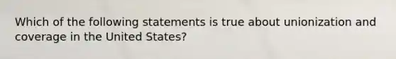 Which of the following statements is true about unionization and coverage in the United States?