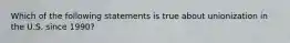 Which of the following statements is true about unionization in the U.S. since 1990?