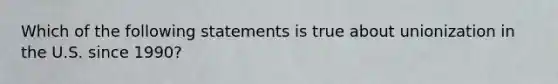 Which of the following statements is true about unionization in the U.S. since 1990?