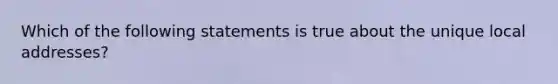 Which of the following statements is true about the unique local addresses?