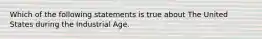 Which of the following statements is true about The United States during the Industrial Age.