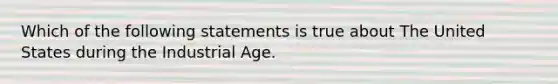 Which of the following statements is true about The United States during the Industrial Age.