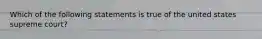 Which of the following statements is true of the united states supreme court?