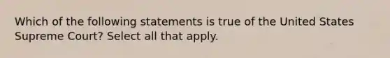 Which of the following statements is true of the United States Supreme Court? Select all that apply.