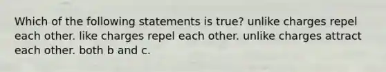 Which of the following statements is true? unlike charges repel each other. like charges repel each other. unlike charges attract each other. both b and c.