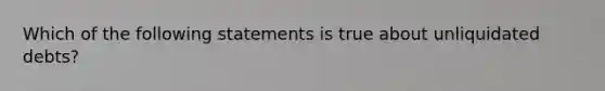 Which of the following statements is true about unliquidated debts?