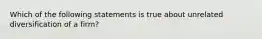 Which of the following statements is true about unrelated diversification of a firm?