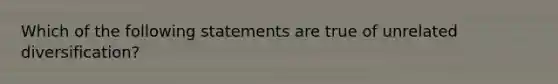 Which of the following statements are true of unrelated diversification?