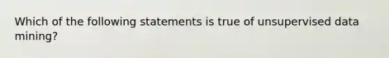 Which of the following statements is true of unsupervised data mining?