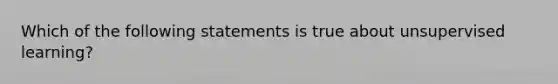 Which of the following statements is true about unsupervised learning?