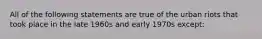 All of the following statements are true of the urban riots that took place in the late 1960s and early 1970s except: