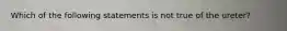 Which of the following statements is not true of the ureter?