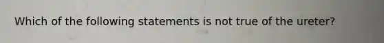 Which of the following statements is not true of the ureter?