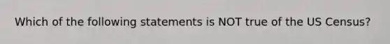 Which of the following statements is NOT true of the US Census?