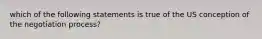 which of the following statements is true of the US conception of the negotiation process?