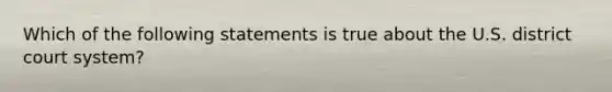 Which of the following statements is true about the U.S. district court system?