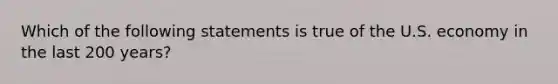 Which of the following statements is true of the U.S. economy in the last 200 years?