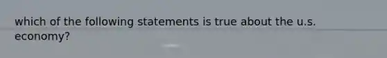 which of the following statements is true about the u.s. economy?