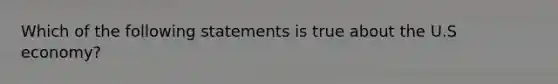 Which of the following statements is true about the U.S economy?