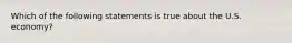 Which of the following statements is true about the U.S. economy?