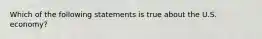 Which of the following statements is true about the U.S.​ economy?